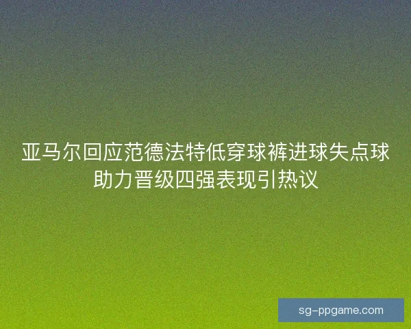 亚马尔回应范德法特低穿球裤进球失点球助力晋级四强表现引热议